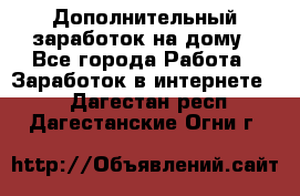 Дополнительный заработок на дому - Все города Работа » Заработок в интернете   . Дагестан респ.,Дагестанские Огни г.